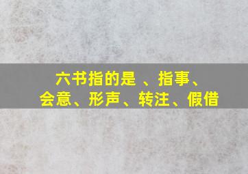 六书指的是 、指事、会意、形声、转注、假借